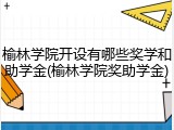 榆林学院开设有哪些奖学和助学金(榆林学院奖助学金)