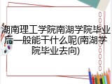 湖南理工学院南湖学院毕业后一般能干什么呢(南湖学院毕业去向)