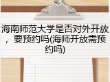 海南师范大学是否对外开放，要预约吗(海师开放需预约吗)