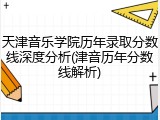 天津音乐学院历年录取分数线深度分析(津音历年分数线解析)