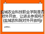 盐城农业科技职业学院是否对外开放，让进去参观吗？(盐城农科院对外开放吗)