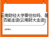 云南财经大学要住校吗，是否能走读(云南财大走读)