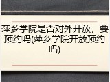 萍乡学院是否对外开放，要预约吗(萍乡学院开放预约吗)