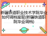新疆铁道职业技术学院毕业如何调档案呢(新疆铁道职院毕业调档)