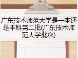 广东技术师范大学是一本还是本科第二批(广东技术师范大学批次)