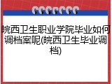 皖西卫生职业学院毕业如何调档案呢(皖西卫生毕业调档)