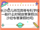 长沙幼儿师范高等专科学校一般什么时候放寒暑假(长沙幼专寒暑假时间)