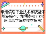 常州信息职业技术学院能不能专接本，如何参考？(常州信息学院专接本指南)