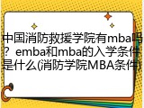 中国消防救援学院有mba吗？emba和mba的入学条件是什么(消防学院MBA条件)
