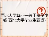 西北大学毕业一般工资多少钱(西北大学毕业生薪资)