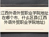 江西外语外贸职业学院地址在哪个市，什么区县(江西外语外贸职业学院地址)