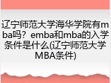 辽宁师范大学海华学院有mba吗？emba和mba的入学条件是什么(辽宁师范大学MBA条件)