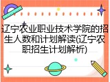 辽宁农业职业技术学院的招生人数和计划解读(辽宁农职招生计划解析)