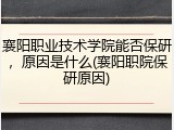 襄阳职业技术学院能否保研，原因是什么(襄阳职院保研原因)