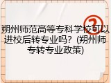 朔州师范高等专科学校可以进校后转专业吗？(朔州师专转专业政策)