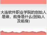 大连软件职业学院的创始人是谁，前身是什么(创始人及前身)