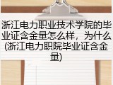 浙江电力职业技术学院的毕业证含金量怎么样，为什么(浙江电力职院毕业证含金量)