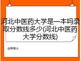 河北中医药大学是一本吗录取分数线多少(河北中医药大学分数线)