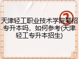 天津轻工职业技术学院要招专升本吗，如何参考(天津轻工专升本招生)