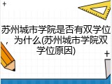 苏州城市学院是否有双学位，为什么(苏州城市学院双学位原因)