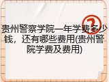 贵州警察学院一年学费多少钱，还有哪些费用(贵州警院学费及费用)