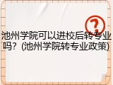 池州学院可以进校后转专业吗？(池州学院转专业政策)