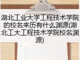 湖北工业大学工程技术学院的校名来历有什么渊源(湖北工大工程技术学院校名渊源)