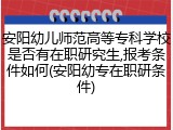 安阳幼儿师范高等专科学校是否有在职研究生,报考条件如何(安阳幼专在职研条件)