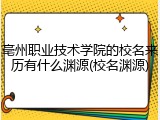 亳州职业技术学院的校名来历有什么渊源(校名渊源)