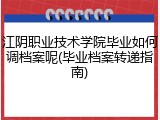 江阴职业技术学院毕业如何调档案呢(毕业档案转递指南)