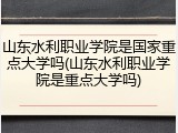 山东水利职业学院是国家重点大学吗(山东水利职业学院是重点大学吗)