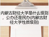 内蒙古财经大学是什么级别，公办还是民办(内蒙古财经大学性质级别)