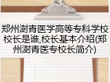 郑州澍青医学高等专科学校校长是谁,校长基本介绍(郑州澍青医专校长简介)