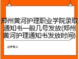 郑州黄河护理职业学院录取通知书一般几号发放(郑州黄河护理通知书发放时间)