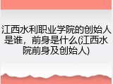 江西水利职业学院的创始人是谁，前身是什么(江西水院前身及创始人)
