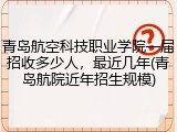 青岛航空科技职业学院一届招收多少人，最近几年(青岛航院近年招生规模)
