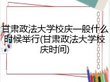 甘肃政法大学校庆一般什么时候举行(甘肃政法大学校庆时间)