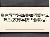 张家界学院毕业如何调档案呢(张家界学院毕业调档)
