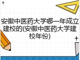 安徽中医药大学哪一年成立建校的(安徽中医药大学建校年份)