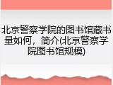 北京警察学院的图书馆藏书量如何，简介(北京警察学院图书馆规模)
