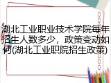 湖北工业职业技术学院每年招生人数多少，政策变动如何(湖北工业职院招生政策)
