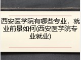 西安医学院有哪些专业，就业前景如何(西安医学院专业就业)