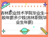 吉林职业技术学院毕业生一般年薪多少钱(吉林职院毕业生年薪)