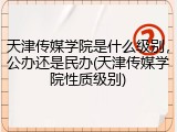 天津传媒学院是什么级别，公办还是民办(天津传媒学院性质级别)