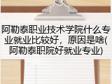 阿勒泰职业技术学院什么专业就业比较好，原因是啥(阿勒泰职院好就业专业)