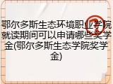 鄂尔多斯生态环境职业学院就读期间可以申请哪些奖学金(鄂尔多斯生态学院奖学金)
