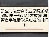 新疆司法警官职业学院录取通知书一般几号发放(新疆警官学院录取通知发放时间)