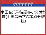 中国音乐学院要多少分才能进(中国音乐学院录取分数线)