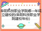 阜阳科技职业学院哪一年成立建校的(阜阳科技职业学院建校年份)