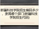 新疆科技学院招生编码多少，隶属哪个部门(新疆科技学院招生代码)